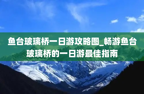 鱼台玻璃桥一日游攻略图_畅游鱼台玻璃桥的一日游最佳指南