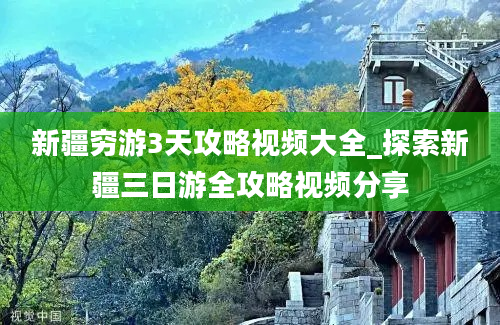 新疆穷游3天攻略视频大全_探索新疆三日游全攻略视频分享