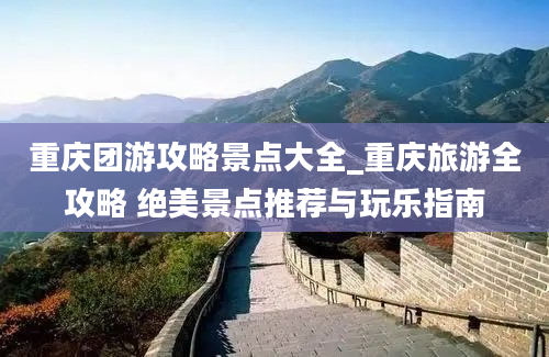 重庆团游攻略景点大全_重庆旅游全攻略 绝美景点推荐与玩乐指南