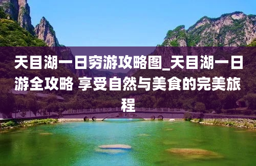 天目湖一日穷游攻略图_天目湖一日游全攻略 享受自然与美食的完美旅程