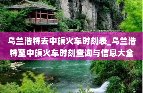 乌兰浩特去中旗火车时刻表_乌兰浩特至中旗火车时刻查询与信息大全