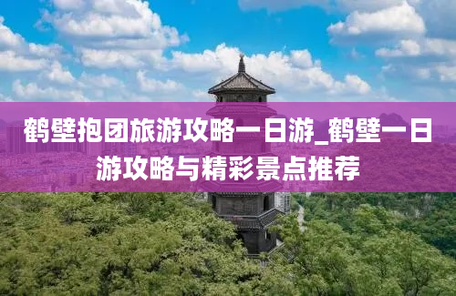 鹤壁抱团旅游攻略一日游_鹤壁一日游攻略与精彩景点推荐