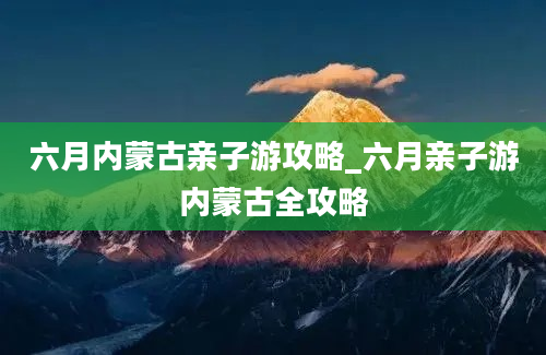 六月内蒙古亲子游攻略_六月亲子游内蒙古全攻略