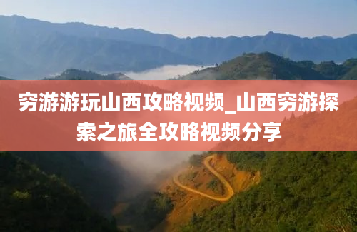 穷游游玩山西攻略视频_山西穷游探索之旅全攻略视频分享