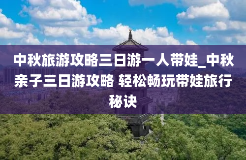 中秋旅游攻略三日游一人带娃_中秋亲子三日游攻略 轻松畅玩带娃旅行秘诀