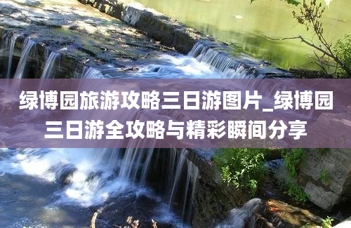 绿博园旅游攻略三日游图片_绿博园三日游全攻略与精彩瞬间分享