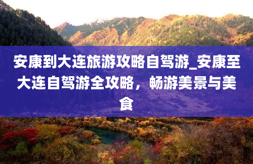 安康到大连旅游攻略自驾游_安康至大连自驾游全攻略，畅游美景与美食