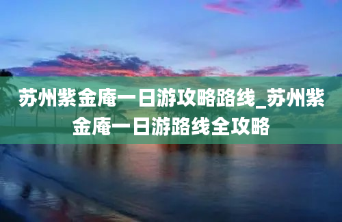 苏州紫金庵一日游攻略路线_苏州紫金庵一日游路线全攻略