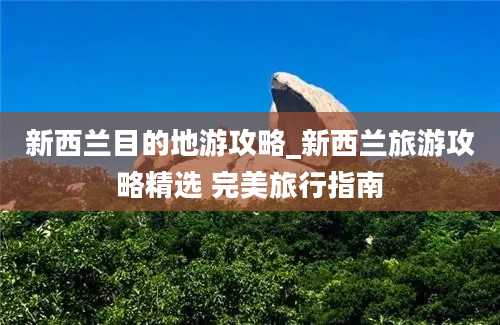 新西兰目的地游攻略_新西兰旅游攻略精选 完美旅行指南