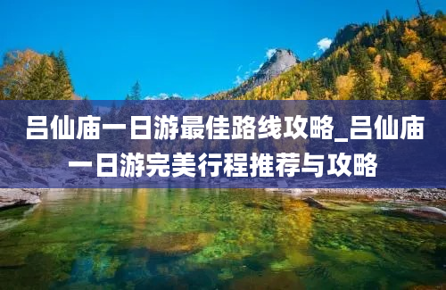 吕仙庙一日游最佳路线攻略_吕仙庙一日游完美行程推荐与攻略