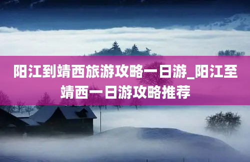 阳江到靖西旅游攻略一日游_阳江至靖西一日游攻略推荐