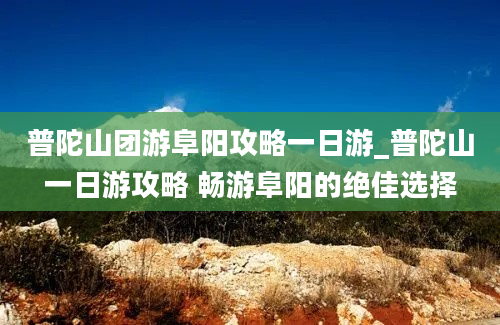 普陀山团游阜阳攻略一日游_普陀山一日游攻略 畅游阜阳的绝佳选择