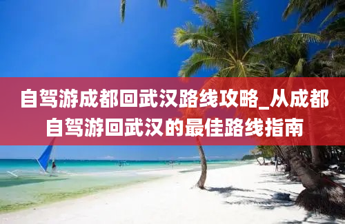 自驾游成都回武汉路线攻略_从成都自驾游回武汉的最佳路线指南