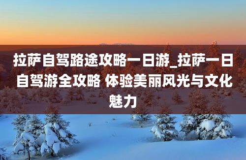 拉萨自驾路途攻略一日游_拉萨一日自驾游全攻略 体验美丽风光与文化魅力