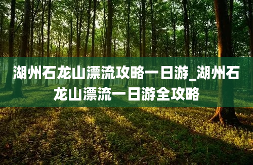 湖州石龙山漂流攻略一日游_湖州石龙山漂流一日游全攻略