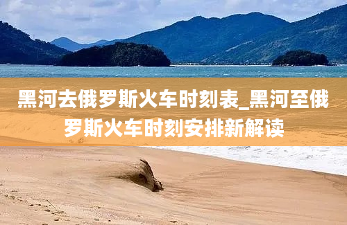 黑河去俄罗斯火车时刻表_黑河至俄罗斯火车时刻安排新解读