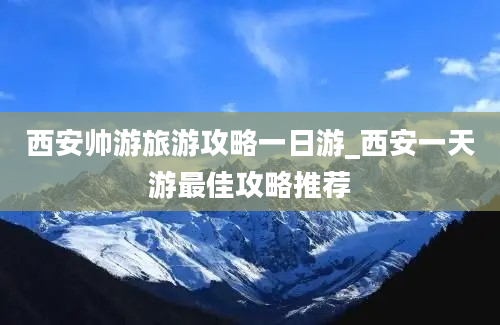 西安帅游旅游攻略一日游_西安一天游最佳攻略推荐