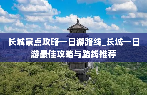 长城景点攻略一日游路线_长城一日游最佳攻略与路线推荐