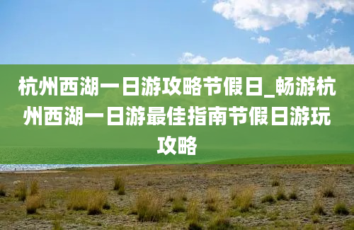 杭州西湖一日游攻略节假日_畅游杭州西湖一日游最佳指南节假日游玩攻略