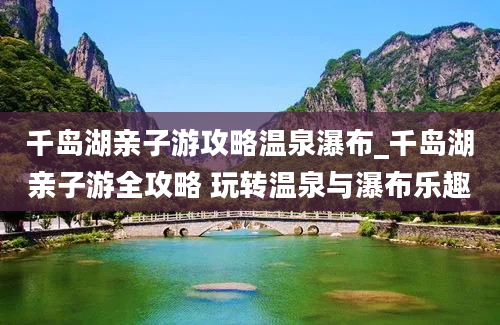 千岛湖亲子游攻略温泉瀑布_千岛湖亲子游全攻略 玩转温泉与瀑布乐趣