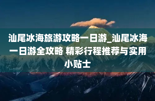 汕尾冰海旅游攻略一日游_汕尾冰海一日游全攻略 精彩行程推荐与实用小贴士