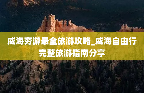 威海穷游最全旅游攻略_威海自由行完整旅游指南分享