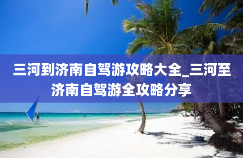 三河到济南自驾游攻略大全_三河至济南自驾游全攻略分享