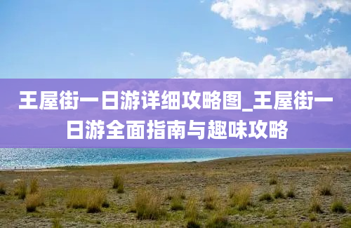 王屋街一日游详细攻略图_王屋街一日游全面指南与趣味攻略