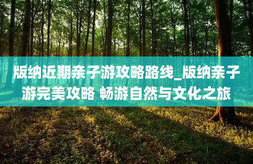 版纳近期亲子游攻略路线_版纳亲子游完美攻略 畅游自然与文化之旅