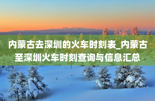 内蒙古去深圳的火车时刻表_内蒙古至深圳火车时刻查询与信息汇总