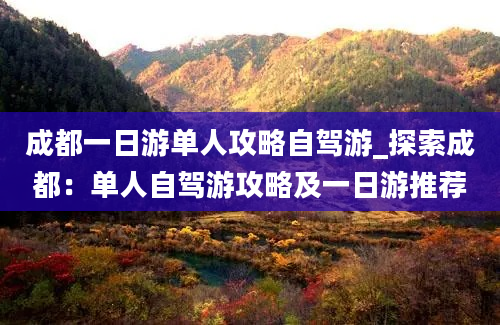 成都一日游单人攻略自驾游_探索成都：单人自驾游攻略及一日游推荐