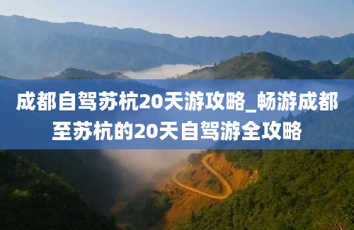 成都自驾苏杭20天游攻略_畅游成都至苏杭的20天自驾游全攻略