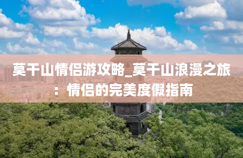 莫干山情侣游攻略_莫干山浪漫之旅：情侣的完美度假指南