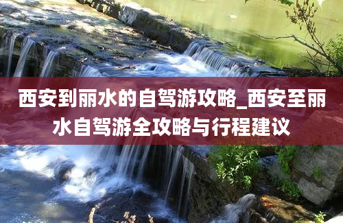 西安到丽水的自驾游攻略_西安至丽水自驾游全攻略与行程建议