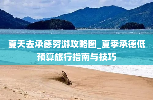 夏天去承德穷游攻略图_夏季承德低预算旅行指南与技巧