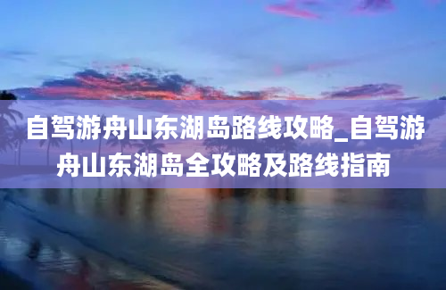 自驾游舟山东湖岛路线攻略_自驾游舟山东湖岛全攻略及路线指南