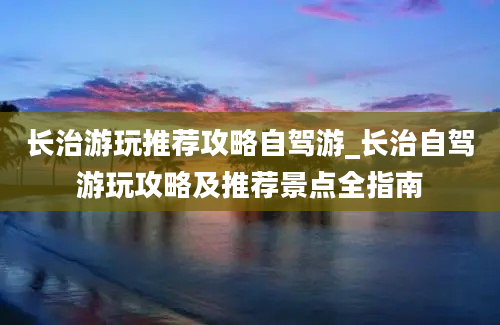 长治游玩推荐攻略自驾游_长治自驾游玩攻略及推荐景点全指南