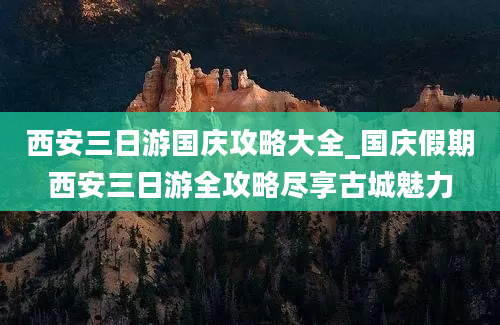 西安三日游国庆攻略大全_国庆假期西安三日游全攻略尽享古城魅力