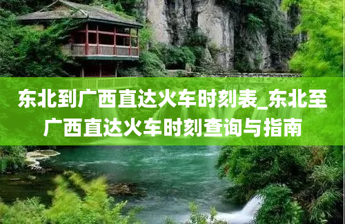 东北到广西直达火车时刻表_东北至广西直达火车时刻查询与指南