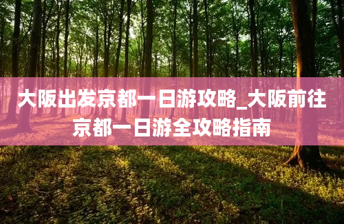 大阪出发京都一日游攻略_大阪前往京都一日游全攻略指南