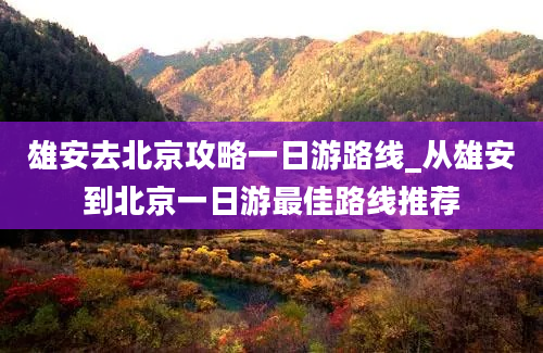 雄安去北京攻略一日游路线_从雄安到北京一日游最佳路线推荐