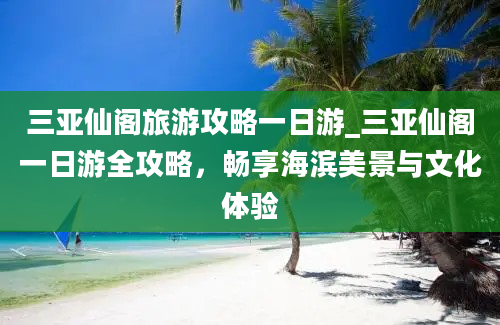 三亚仙阁旅游攻略一日游_三亚仙阁一日游全攻略，畅享海滨美景与文化体验