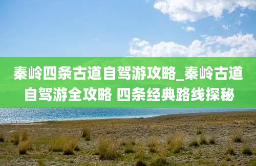 秦岭四条古道自驾游攻略_秦岭古道自驾游全攻略 四条经典路线探秘