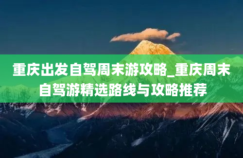 重庆出发自驾周末游攻略_重庆周末自驾游精选路线与攻略推荐