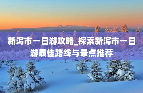 新泻市一日游攻略_探索新泻市一日游最佳路线与景点推荐