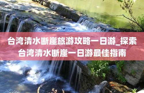 台湾清水断崖旅游攻略一日游_探索台湾清水断崖一日游最佳指南