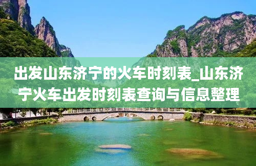 出发山东济宁的火车时刻表_山东济宁火车出发时刻表查询与信息整理