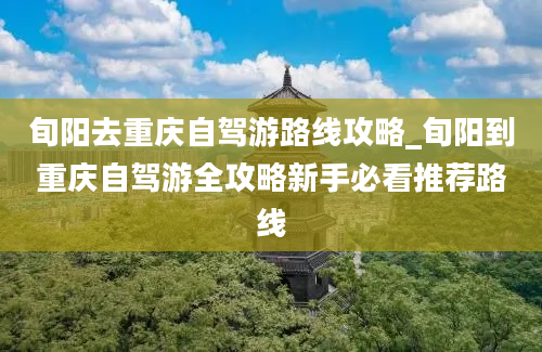 旬阳去重庆自驾游路线攻略_旬阳到重庆自驾游全攻略新手必看推荐路线