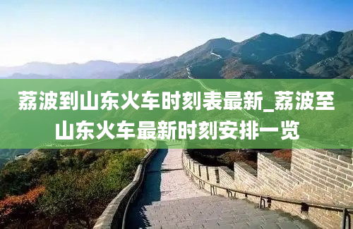 荔波到山东火车时刻表最新_荔波至山东火车最新时刻安排一览