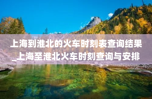 上海到淮北的火车时刻表查询结果_上海至淮北火车时刻查询与安排